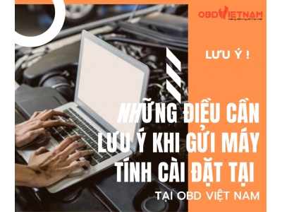 Những Điều Quý Khách Cần Lưu Ý Khi Gửi Máy Tính Cài Đặt Tại OBD Việt Nam