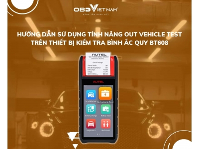 Hướng Dẫn Sử Dụng Tính Năng Out Vehicle Test Trên Thiết Bị Kiểm Tra Bình Ắc Quy BT608