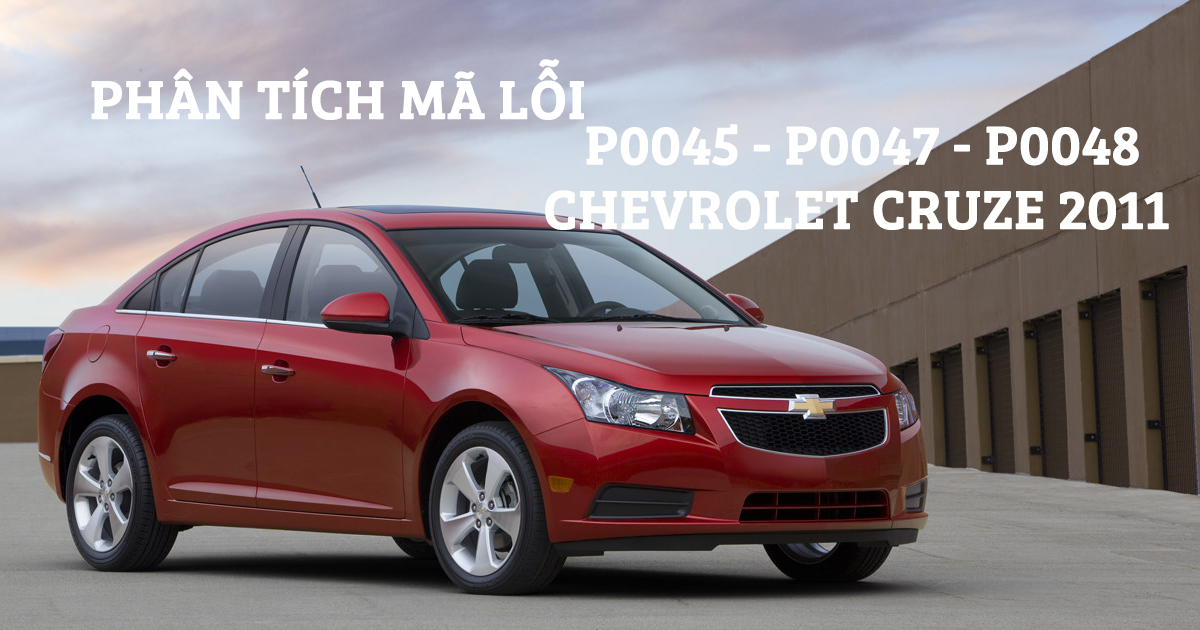Phân Tích Mã Lỗi P0045, P0047 Hoặc P0048 Trên Dòng Xe Chevrolet Cruze 2011
