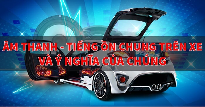 Âm Thanh - Tiếng Ồn Chung Trên Xe Và Ý Nghĩa Của Chúng